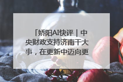 娇阳AI快评｜中央财政支持济南干大事，在更新中迈向更“新”的未来