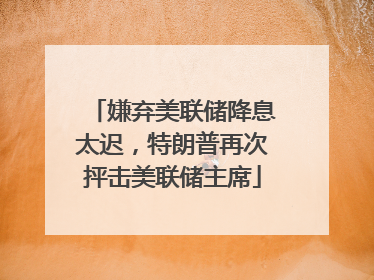 嫌弃美联储降息太迟，特朗普再次抨击美联储主席