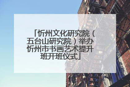 忻州文化研究院（五台山研究院）举办忻州市书画艺术提升班开班仪式