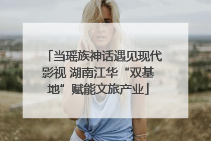 当瑶族神话遇见现代影视 湖南江华“双基地”赋能文旅产业