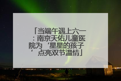 当端午遇上六一：南京天佑儿童医院为‘星星的孩子’点亮双节温情
