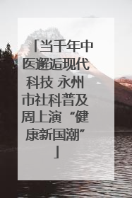 当千年中医邂逅现代科技 永州市社科普及周上演“健康新国潮”