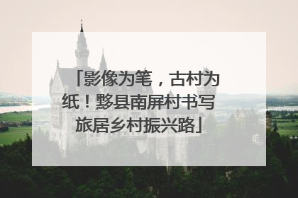 影像为笔，古村为纸！黟县南屏村书写旅居乡村振兴路