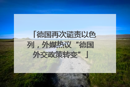 德国再次谴责以色列，外媒热议“德国外交政策转变”
