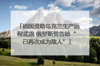 德国资助乌克兰生产远程武器 俄罗斯警告德“已再次成为敌人”