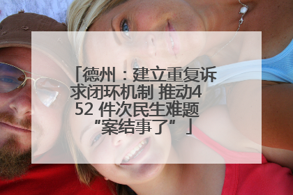 德州：建立重复诉求闭环机制 推动452 件次民生难题 “案结事了”