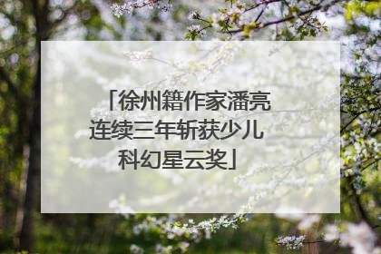 徐州籍作家潘亮连续三年斩获少儿科幻星云奖