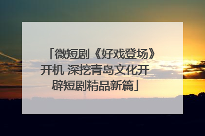 微短剧《好戏登场》开机 深挖青岛文化开辟短剧精品新篇