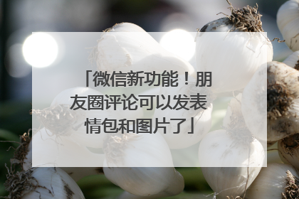 微信新功能！朋友圈评论可以发表情包和图片了