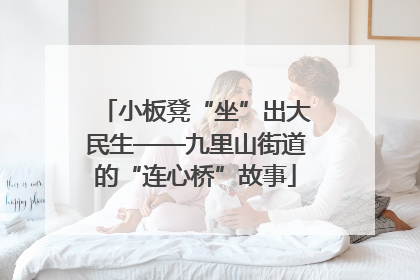小板凳“坐”出大民生——九里山街道的“连心桥”故事