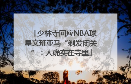 少林寺回应NBA球星文班亚马“剃发闭关”：人确实在寺里
