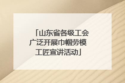 山东省各级工会广泛开展巾帼劳模工匠宣讲活动