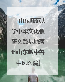 山东师范大学中华文化教研实践基地落地山东新中鲁中医医院