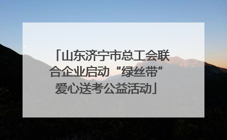 山东济宁市总工会联合企业启动“绿丝带”爱心送考公益活动