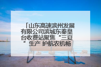 山东高速滨州发展有限公司滨城东秦皇台收费站聚焦“三夏”生产 护航农机畅行“丰收路”