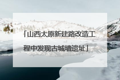 山西太原新建路改造工程中发现古城墙遗址