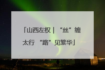 山西左权｜“丝”缠太行 “路”见繁华