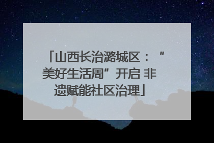 山西长治潞城区：“美好生活周”开启 非遗赋能社区治理