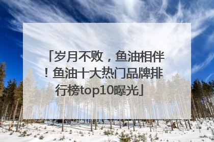 岁月不败，鱼油相伴！鱼油十大热门品牌排行榜top10曝光