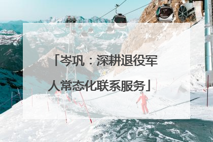 岑巩：深耕退役军人常态化联系服务