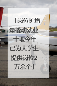 岗位扩增量撬动就业 十堰今年已为大学生提供岗位2万余个