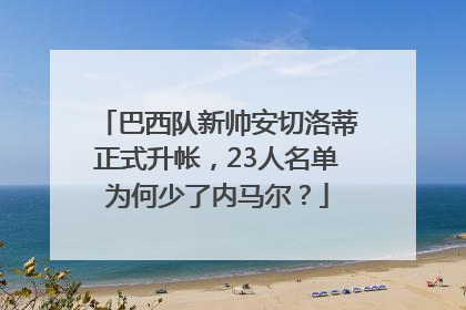 巴西队新帅安切洛蒂正式升帐，23人名单为何少了内马尔？