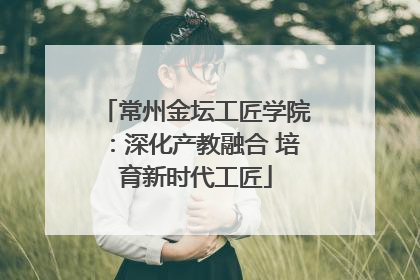 常州金坛工匠学院：深化产教融合 培育新时代工匠