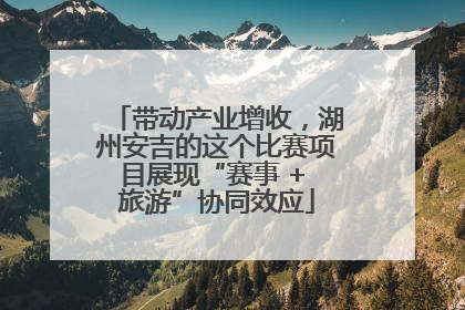 带动产业增收，湖州安吉的这个比赛项目展现“赛事 + 旅游”协同效应