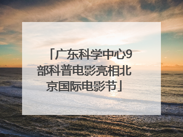 广东科学中心9部科普电影亮相北京国际电影节