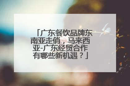 广东餐饮品牌东南亚走俏，马来西亚-广东经贸合作有哪些新机遇？