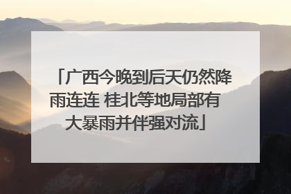 广西今晚到后天仍然降雨连连 桂北等地局部有大暴雨并伴强对流