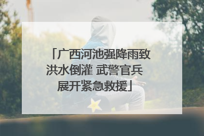 广西河池强降雨致洪水倒灌 武警官兵展开紧急救援