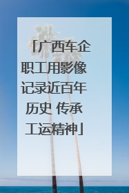 广西车企职工用影像记录近百年历史 传承工运精神