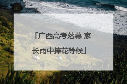 广西高考落幕 家长雨中捧花等候