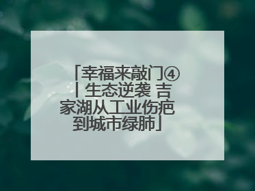 幸福来敲门④丨生态逆袭 吉家湖从工业伤疤到城市绿肺