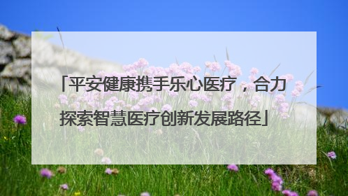 平安健康携手乐心医疗，合力探索智慧医疗创新发展路径