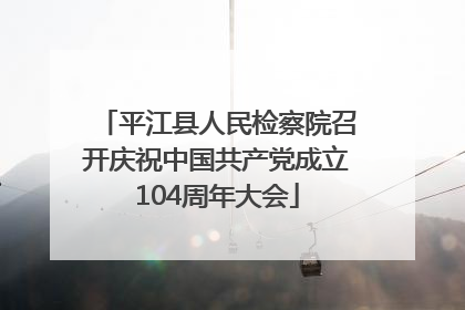 平江县人民检察院召开庆祝中国共产党成立104周年大会