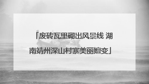 废砖瓦里砌出风景线 湖南靖州深山村寨美丽嬗变