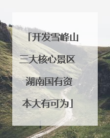 开发雪峰山三大核心景区 湖南国有资本大有可为