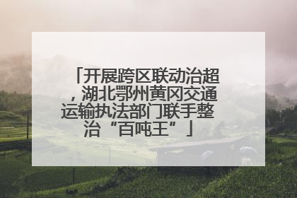 开展跨区联动治超，湖北鄂州黄冈交通运输执法部门联手整治“百吨王”