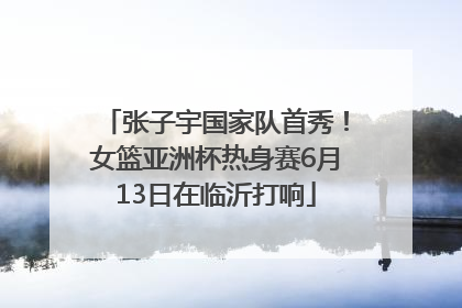 张子宇国家队首秀！女篮亚洲杯热身赛6月13日在临沂打响