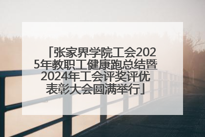张家界学院工会2025年教职工健康跑总结暨2024年工会评奖评优表彰大会圆满举行