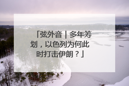 弦外音｜多年筹划，以色列为何此时打击伊朗？