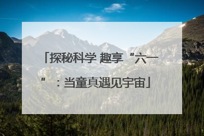探秘科学 趣享“六一”：当童真遇见宇宙