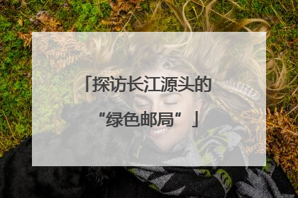 探访长江源头的“绿色邮局”