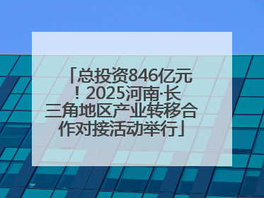 总投资846亿元！2025河南·长三角地区产业转移合作对接活动举行