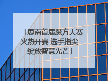 思南首届魔方大赛火热开赛 选手指尖绽放智慧光芒