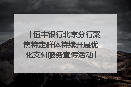恒丰银行北京分行聚焦特定群体持续开展优化支付服务宣传活动