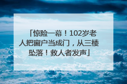 惊险一幕！102岁老人把窗户当成门，从三楼坠落！救人者发声