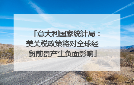 意大利国家统计局：美关税政策将对全球经贸前景产生负面影响